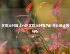 足彩加时算比分吗足彩加时赛的比分计算规则解析