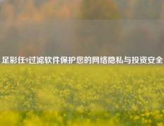 足彩任9过滤软件保护您的网络隐私与投资安全