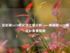 足彩第16170期足球比赛分析——揭秘第16170期足彩赛事预测