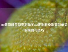 360足彩胜负彩竞彩单关360足彩胜负彩竞彩单关的策略与技巧