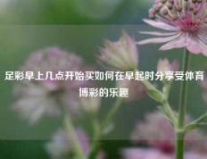 足彩早上几点开始买如何在早起时分享受体育博彩的乐趣