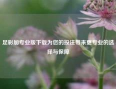 足彩加专业版下载为您的投注带来更专业的选择与保障