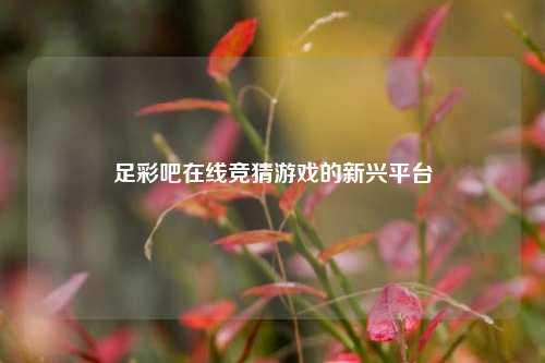 足彩吧在线竞猜游戏的新兴平台