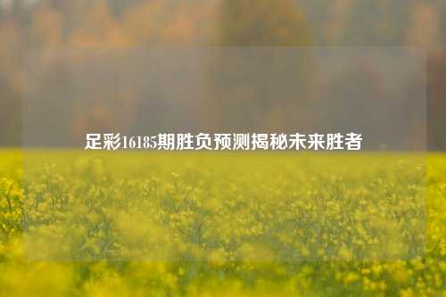 足彩16185期胜负预测揭秘未来胜者