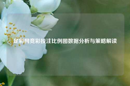 足彩网竞彩投注比例图数据分析与策略解读