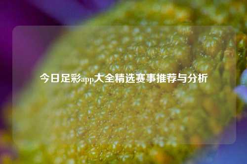 今日足彩app大全精选赛事推荐与分析