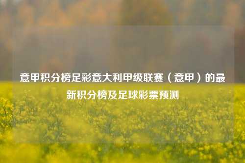 意甲积分榜足彩意大利甲级联赛（意甲）的最新积分榜及足球彩票预测