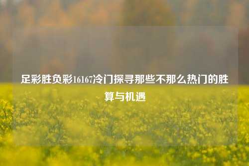 足彩胜负彩16167冷门探寻那些不那么热门的胜算与机遇