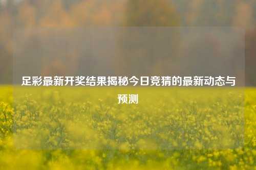 足彩最新开奖结果揭秘今日竞猜的最新动态与预测