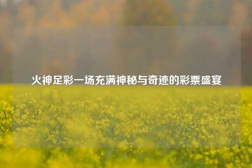 火神足彩一场充满神秘与奇迹的彩票盛宴