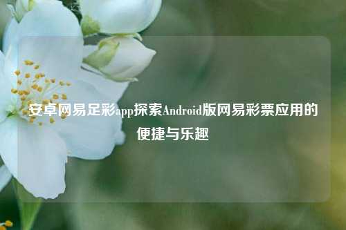 安卓网易足彩app探索Android版网易彩票应用的便捷与乐趣