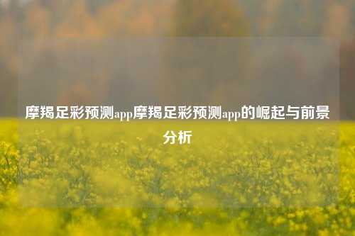 摩羯足彩预测app摩羯足彩预测app的崛起与前景分析