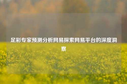 足彩专家预测分析网易探索网易平台的深度洞察