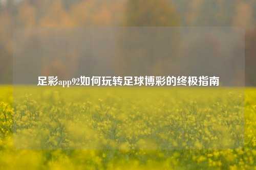 足彩app92如何玩转足球博彩的终极指南