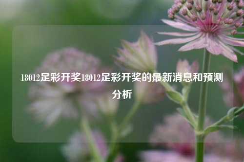 18012足彩开奖18012足彩开奖的最新消息和预测分析