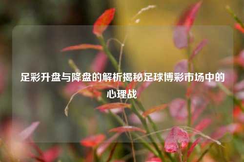 足彩升盘与降盘的解析揭秘足球博彩市场中的心理战