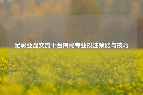 足彩亚盘交流平台揭秘专业投注策略与技巧