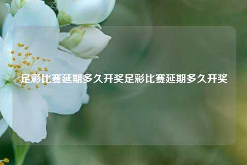 足彩比赛延期多久开奖足彩比赛延期多久开奖