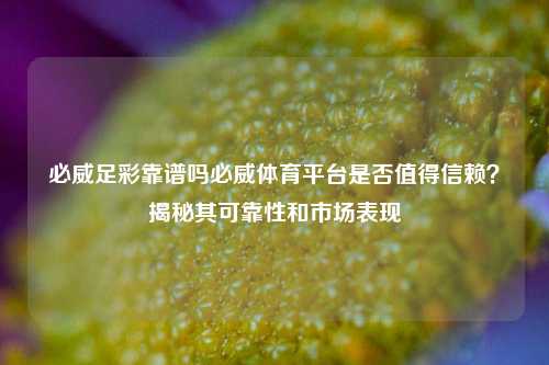 必威足彩靠谱吗必威体育平台是否值得信赖？揭秘其可靠性和市场表现