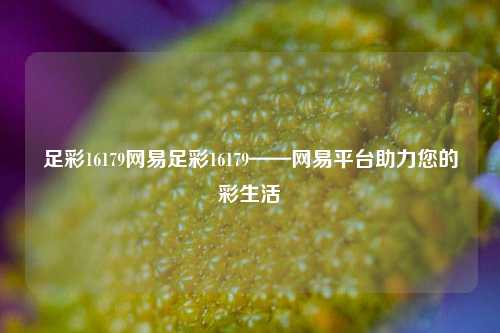 足彩16179网易足彩16179——网易平台助力您的彩生活