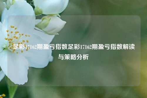 足彩17162期盈亏指数足彩17162期盈亏指数解读与策略分析