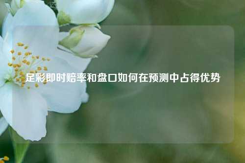 足彩即时赔率和盘口如何在预测中占得优势