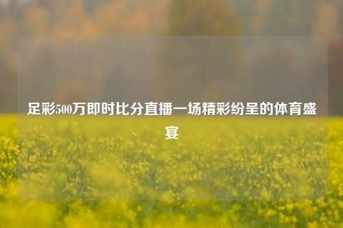 足彩500万即时比分直播一场精彩纷呈的体育盛宴