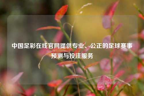 中国足彩在线官网提供专业、公正的足球赛事预测与投注服务