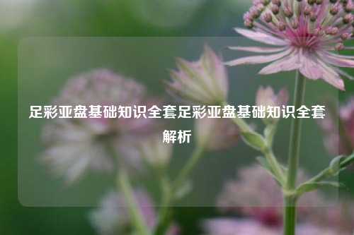足彩亚盘基础知识全套足彩亚盘基础知识全套解析