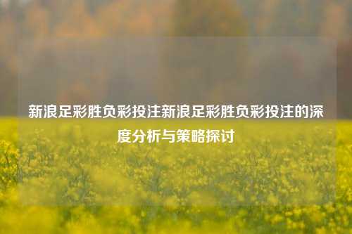 新浪足彩胜负彩投注新浪足彩胜负彩投注的深度分析与策略探讨